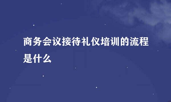 商务会议接待礼仪培训的流程是什么