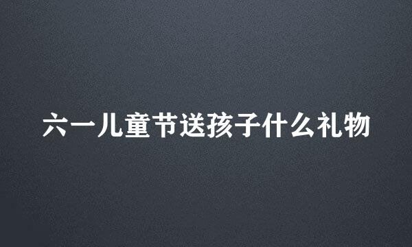 六一儿童节送孩子什么礼物