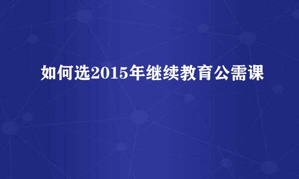 如何选2015年继续教育公需课