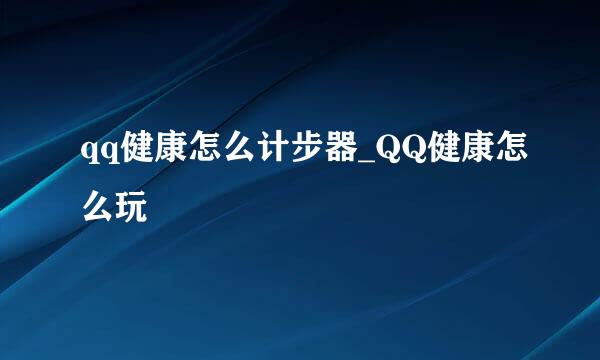 qq健康怎么计步器_QQ健康怎么玩