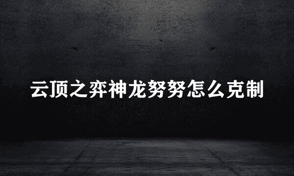 云顶之弈神龙努努怎么克制