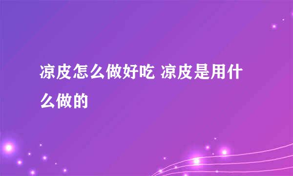凉皮怎么做好吃 凉皮是用什么做的