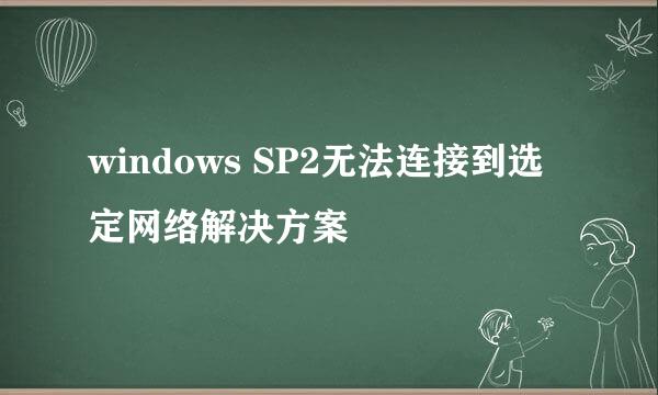 windows SP2无法连接到选定网络解决方案