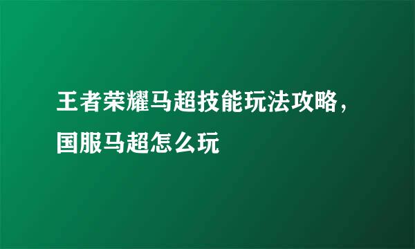 王者荣耀马超技能玩法攻略，国服马超怎么玩