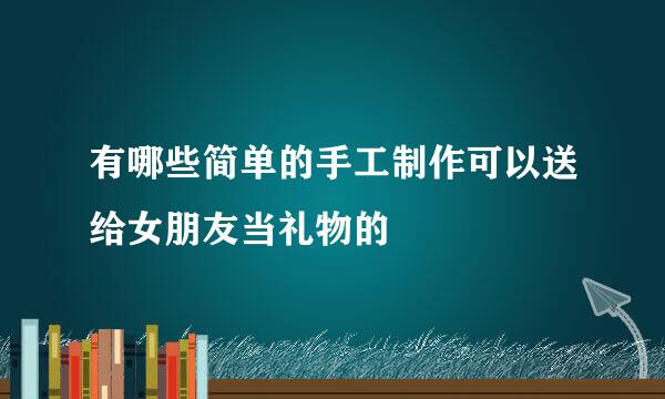 有哪些简单的手工制作可以送给女朋友当礼物的