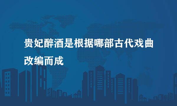 贵妃醉酒是根据哪部古代戏曲改编而成