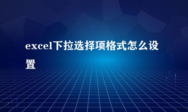 excel下拉选择项格式怎么设置