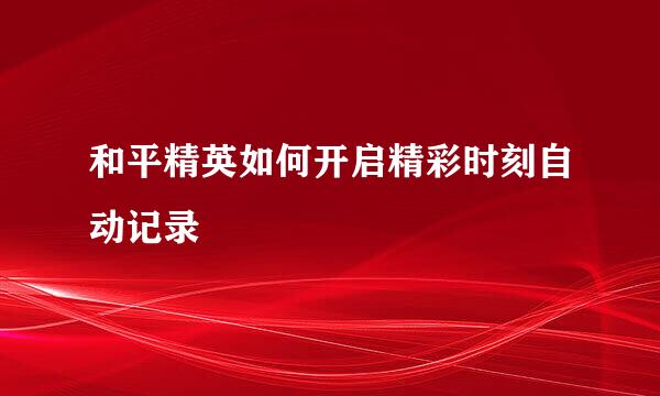 和平精英如何开启精彩时刻自动记录