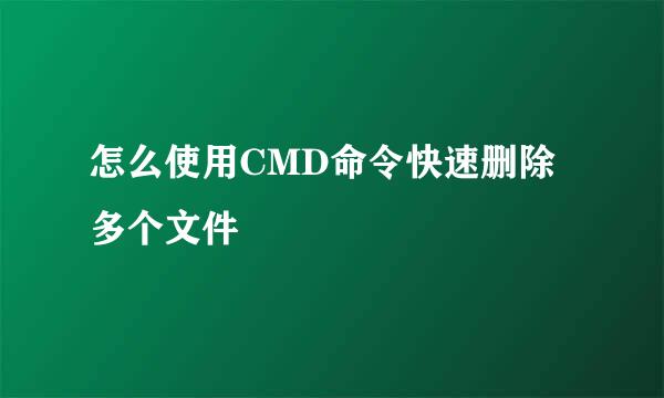 怎么使用CMD命令快速删除多个文件