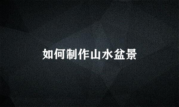 如何制作山水盆景