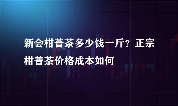 新会柑普茶多少钱一斤？正宗柑普茶价格成本如何
