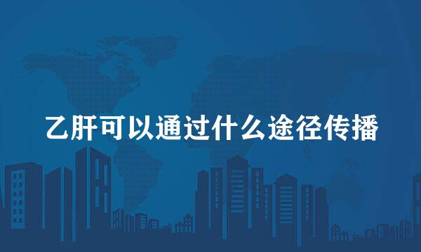 乙肝可以通过什么途径传播