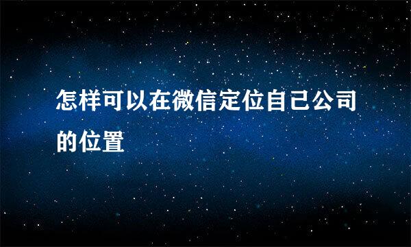 怎样可以在微信定位自己公司的位置
