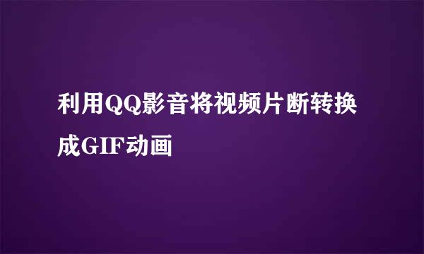 利用QQ影音将视频片断转换成GIF动画