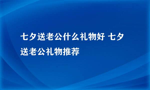 七夕送老公什么礼物好 七夕送老公礼物推荐