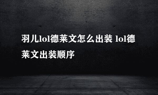 羽儿lol德莱文怎么出装 lol德莱文出装顺序