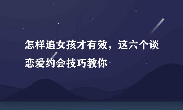 怎样追女孩才有效，这六个谈恋爱约会技巧教你