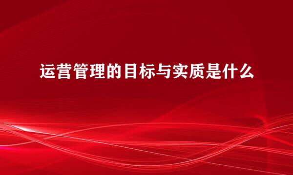 运营管理的目标与实质是什么