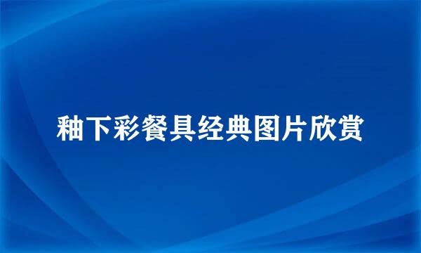 釉下彩餐具经典图片欣赏