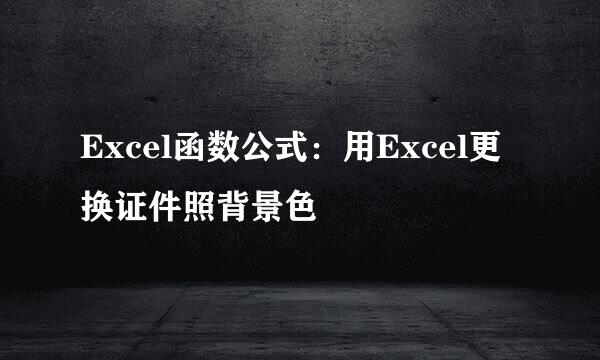Excel函数公式：用Excel更换证件照背景色