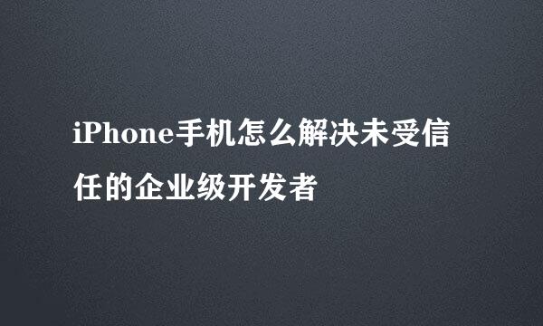 iPhone手机怎么解决未受信任的企业级开发者