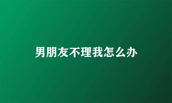 男朋友不理我怎么办