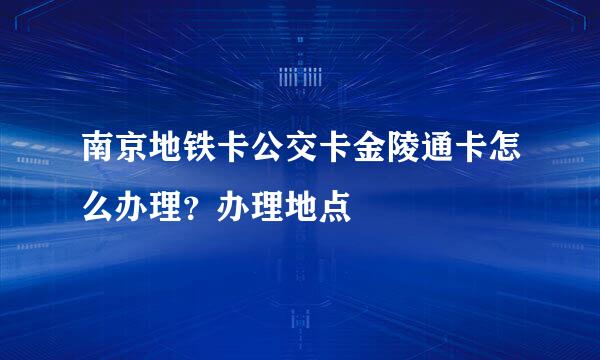 南京地铁卡公交卡金陵通卡怎么办理？办理地点