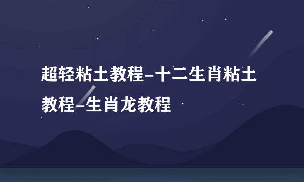 超轻粘土教程-十二生肖粘土教程-生肖龙教程