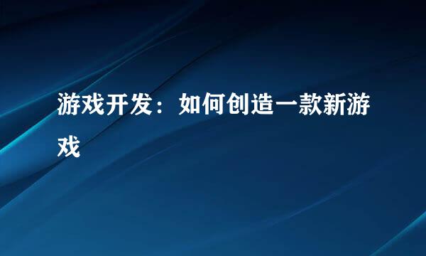 游戏开发：如何创造一款新游戏