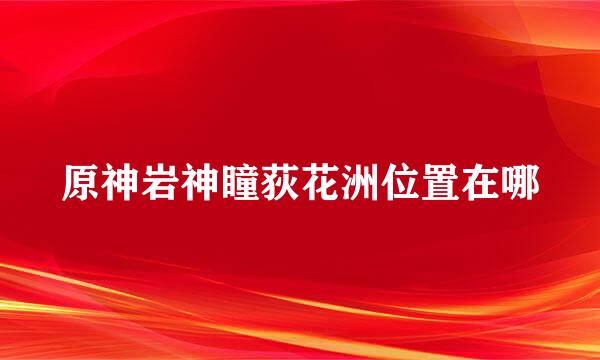 原神岩神瞳荻花洲位置在哪