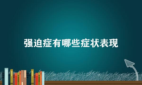 强迫症有哪些症状表现
