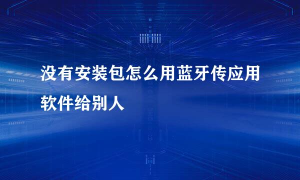 没有安装包怎么用蓝牙传应用软件给别人