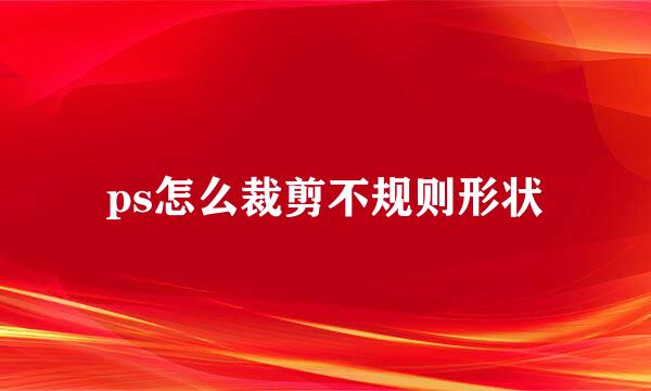 ps怎么裁剪不规则形状