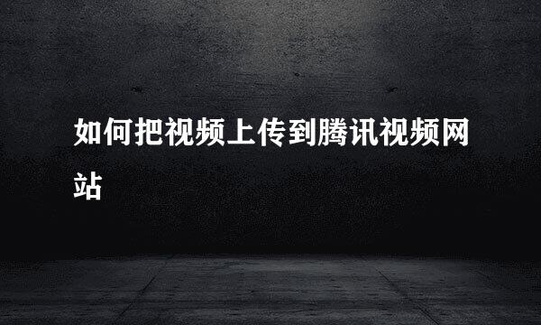 如何把视频上传到腾讯视频网站