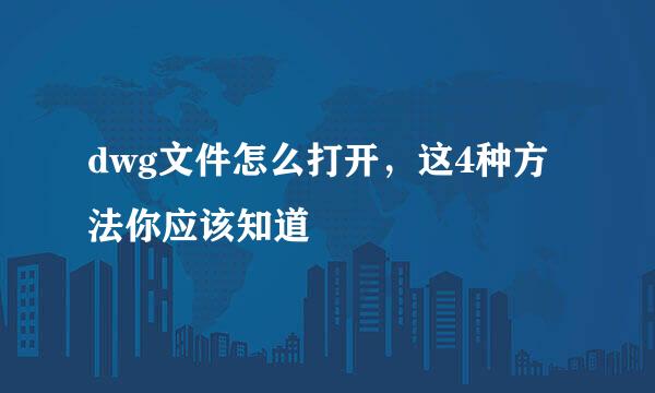 dwg文件怎么打开，这4种方法你应该知道