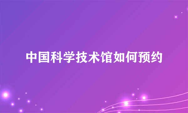 中国科学技术馆如何预约
