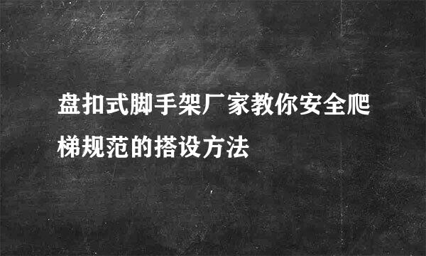 盘扣式脚手架厂家教你安全爬梯规范的搭设方法