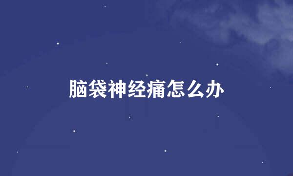 脑袋神经痛怎么办