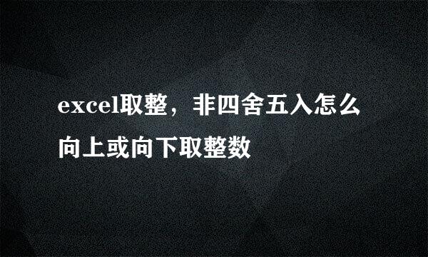 excel取整，非四舍五入怎么向上或向下取整数