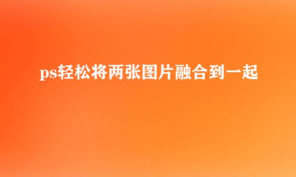 ps轻松将两张图片融合到一起