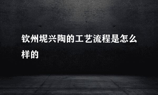 钦州坭兴陶的工艺流程是怎么样的