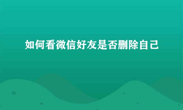 如何看微信好友是否删除自己