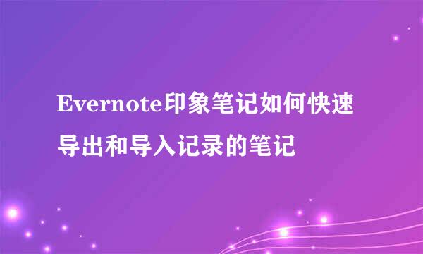 Evernote印象笔记如何快速导出和导入记录的笔记