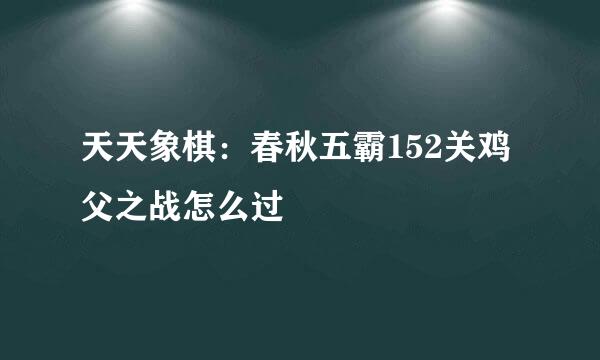 天天象棋：春秋五霸152关鸡父之战怎么过