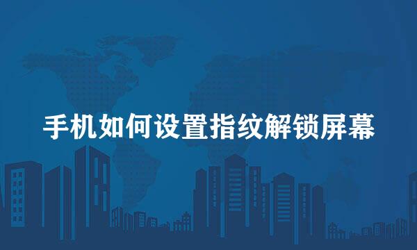 手机如何设置指纹解锁屏幕