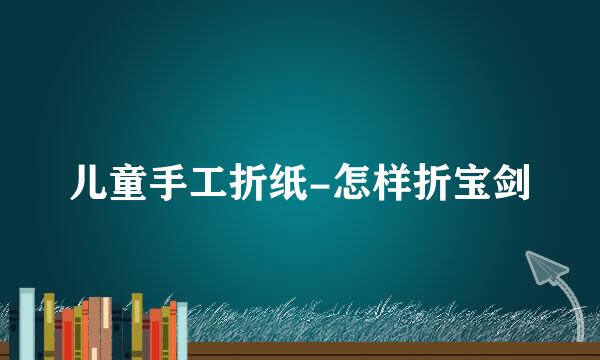 儿童手工折纸-怎样折宝剑