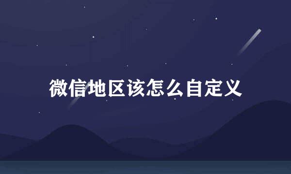 微信地区该怎么自定义