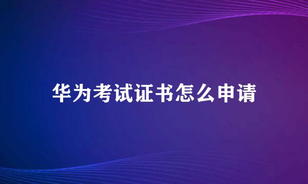 华为考试证书怎么申请