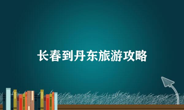 长春到丹东旅游攻略