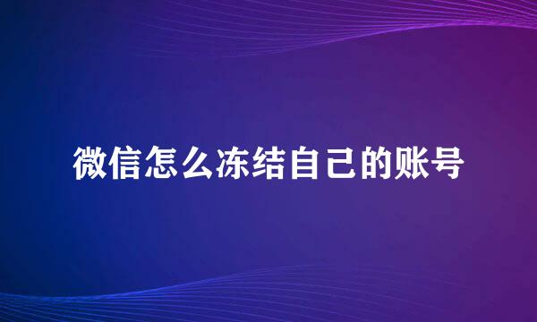 微信怎么冻结自己的账号